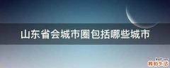 山东省会城市圈包括哪些城市