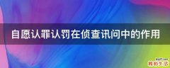 自愿认罪认罚在侦查讯问中的作用