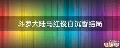 斗罗大陆马红俊白沉香结局
