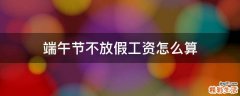 端午节不放假工资怎么算