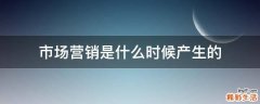 市场营销是什么时候产生的