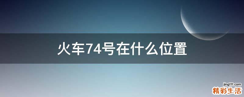 火车74号在什么位置