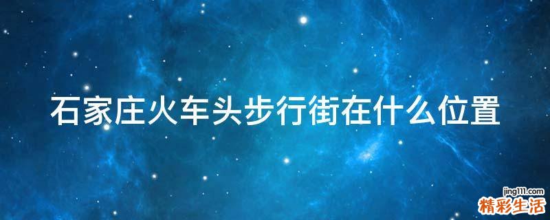 石家庄火车头步行街在什么位置