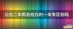公办二本和名校办的一本有区别吗