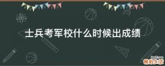 士兵考军校什么时候出成绩
