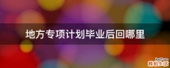 地方专项计划毕业后回哪里