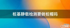 桩基静载检测要做桩帽吗