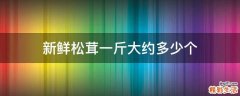 新鲜松茸一斤大约多少个