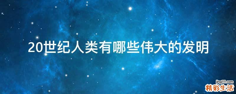 20世纪人类有哪些伟大的发明
