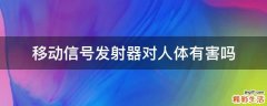 移动信号发射器对人体有害吗