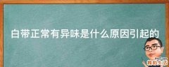 白带正常有异味是什么原因引起的