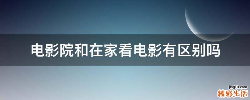 电影院和在家看电影有区别吗