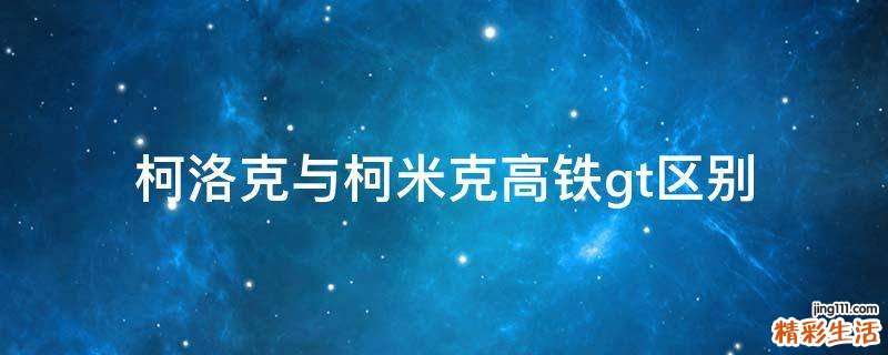 柯洛克与柯米克高铁gt区别