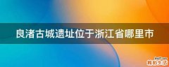 良渚古城遗址位于浙江省哪里市