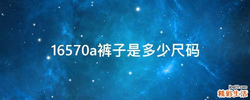 16570a裤子是多少尺码