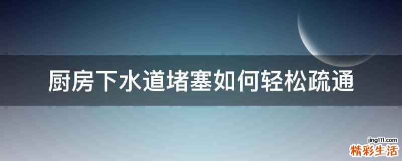 厨房下水道堵塞如何轻松疏通