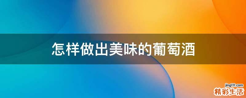 怎样做出美味的葡萄酒