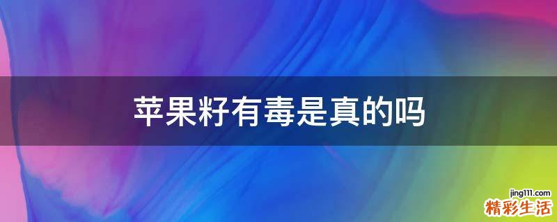 苹果籽有毒是真的吗