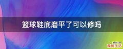 篮球鞋底磨平了可以修吗