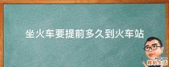 坐火车要提前多久到火车站