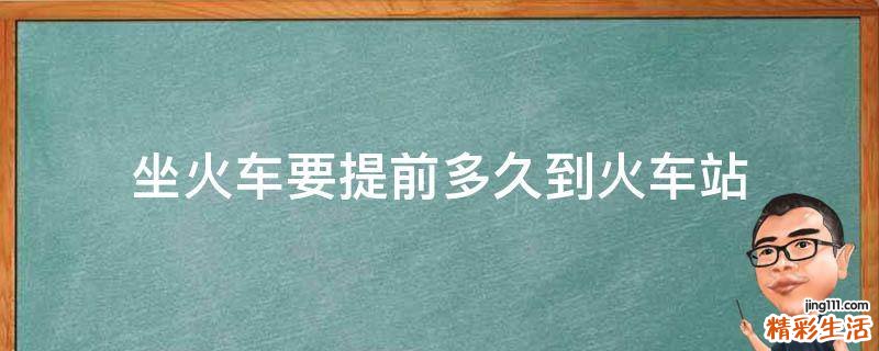 坐火车要提前多久到火车站
