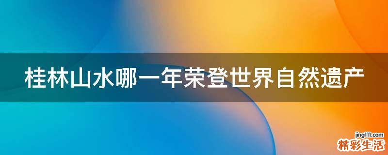 桂林山水哪一年荣登世界自然遗产