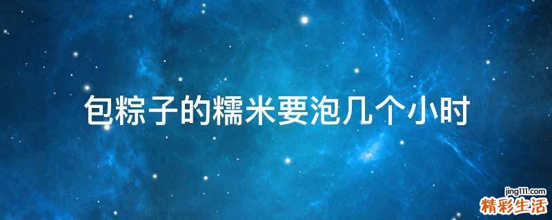 包粽子的糯米要泡几个小时