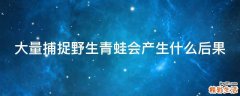 大量捕捉野生青蛙会产生什么后果