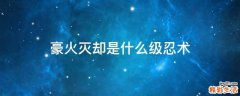 豪火灭却是什么级忍术
