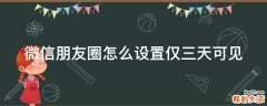 微信朋友圈怎么设置仅三天可见