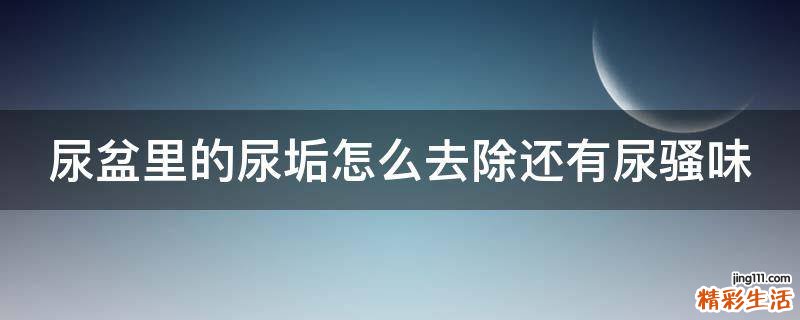 尿盆里的尿垢怎么去除还有尿骚味