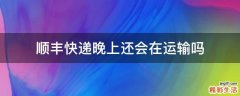 顺丰快递晚上还会在运输吗