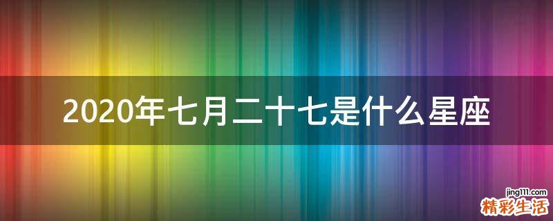 2020年七月二十七是什么星座