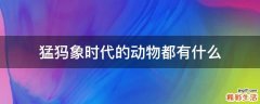 猛犸象时代的动物都有什么