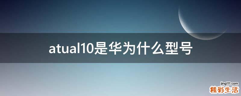 atual10是华为什么型号