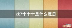 十十十 ck7是什么意思