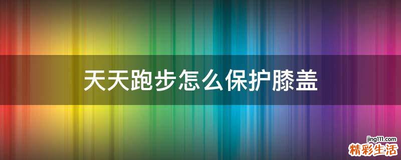 天天跑步怎么保护膝盖