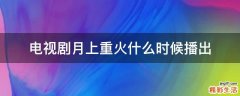电视剧月上重火什么时候播出