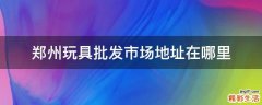郑州玩具批发市场地址在哪里