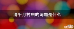 清平月村居的词题是什么