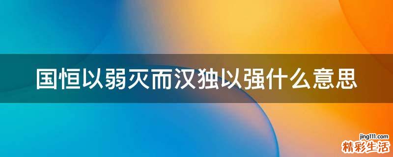 国恒以弱灭而汉独以强什么意思