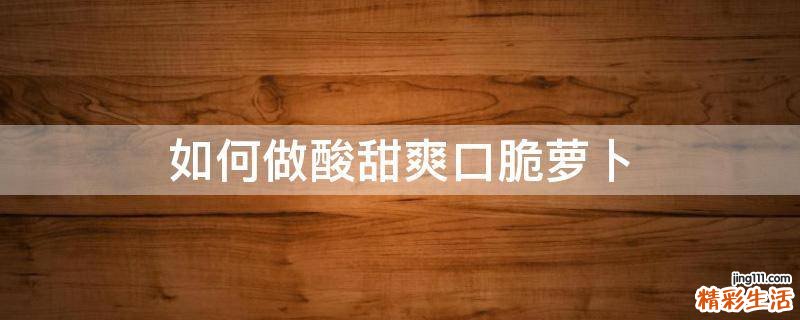 如何做酸甜爽口脆萝卜