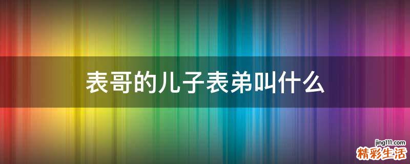 表哥的儿子表弟叫什么