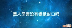 黑人牙膏没有锡纸封口吗