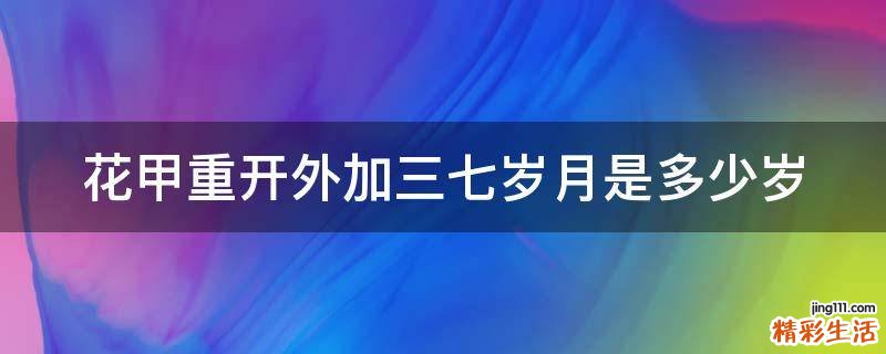 花甲重开外加三七岁月是多少岁