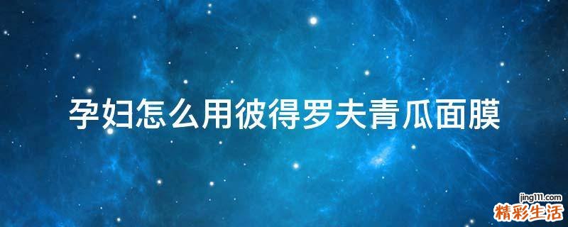 孕妇怎么用彼得罗夫青瓜面膜