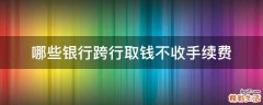 哪些银行跨行取钱不收手续费