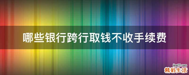 哪些银行跨行取钱不收手续费