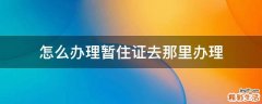 怎么办理暂住证去那里办理