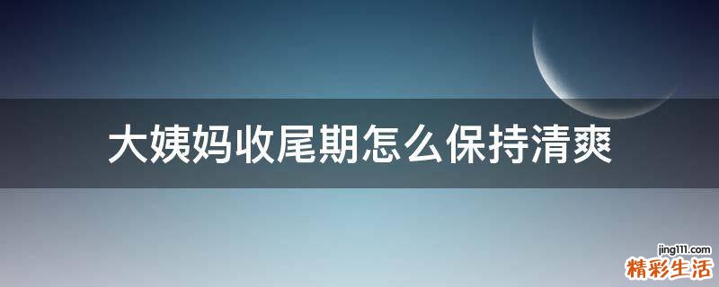 大姨妈收尾期怎么保持清爽
